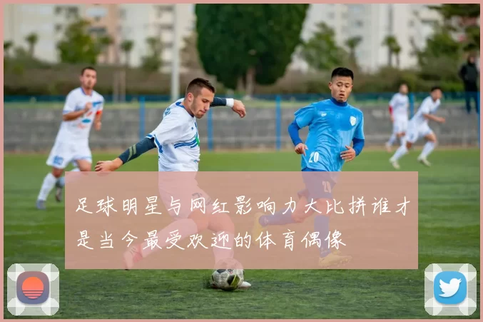 足球明星与网红影响力大比拼谁才是当今最受欢迎的体育偶像