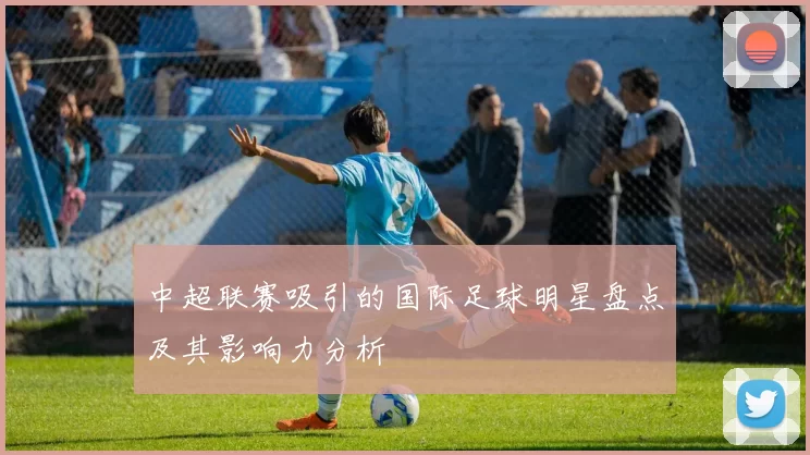 中超联赛吸引的国际足球明星盘点及其影响力分析
