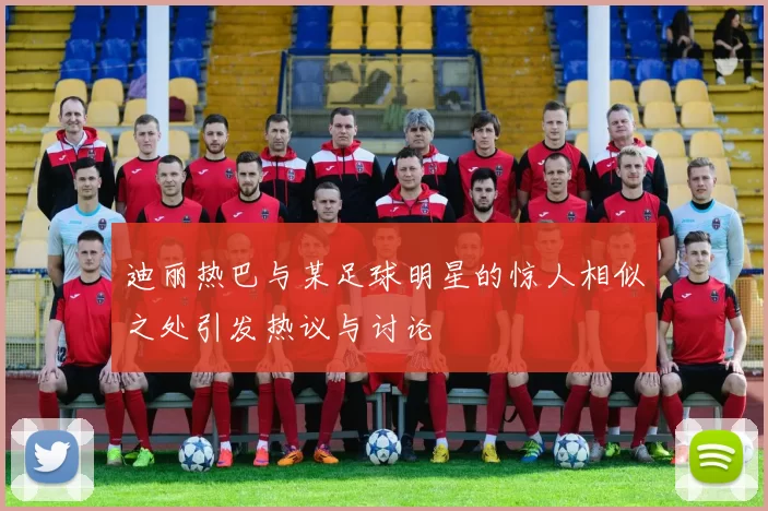 迪丽热巴与某足球明星的惊人相似之处引发热议与讨论