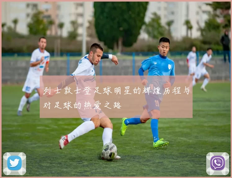 列士敦士登足球明星的辉煌历程与对足球的热爱之路