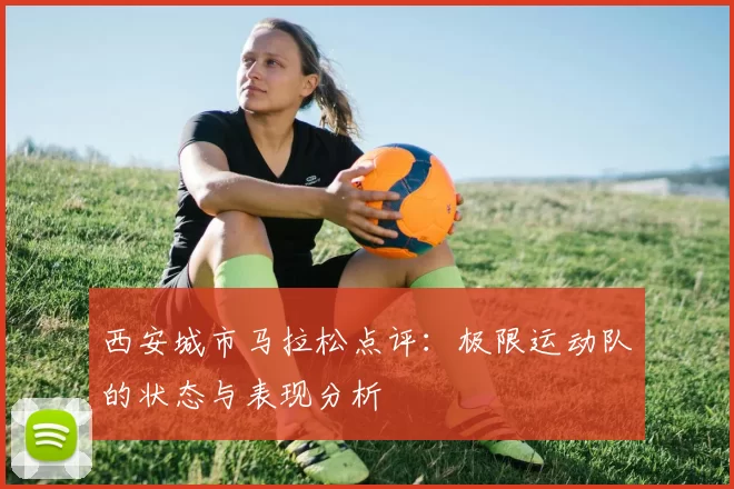 西安城市马拉松点评：极限运动队的状态与表现分析