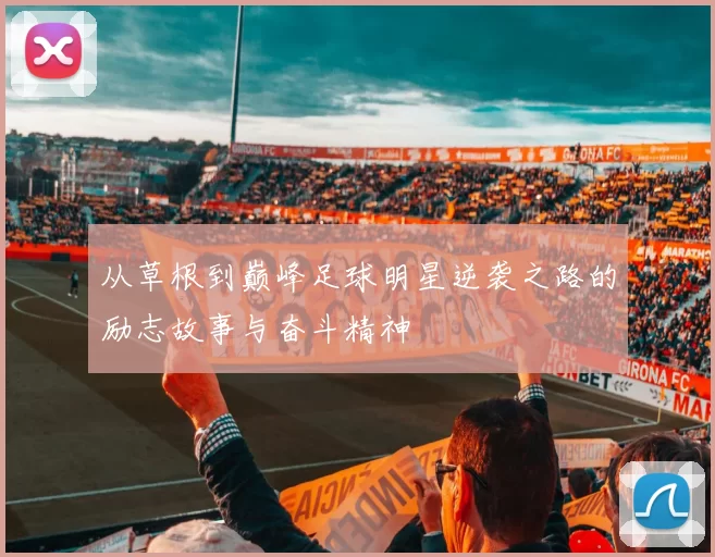 从草根到巅峰足球明星逆袭之路的励志故事与奋斗精神