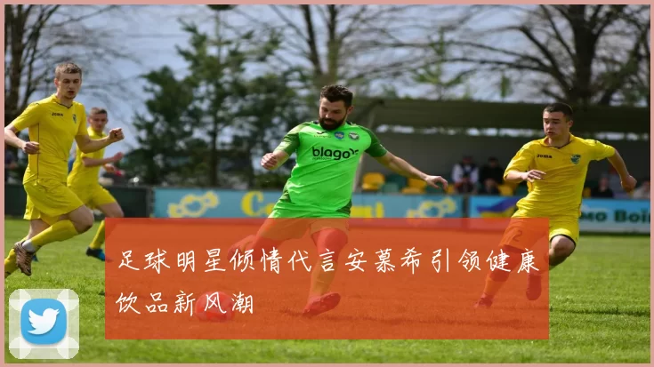 足球明星倾情代言安慕希引领健康饮品新风潮