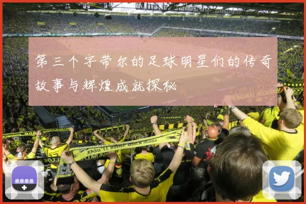 第三个字带尔的足球明星们的传奇故事与辉煌成就探秘