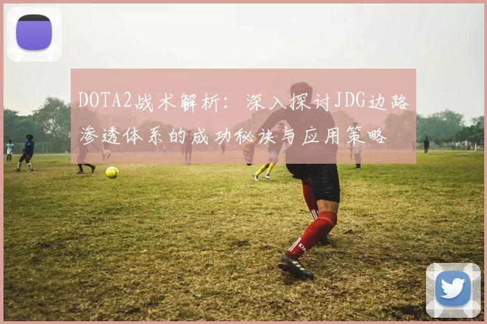 DOTA2战术解析：深入探讨JDG边路渗透体系的成功秘诀与应用策略