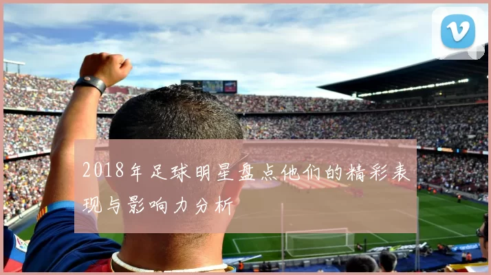 2018年足球明星盘点他们的精彩表现与影响力分析