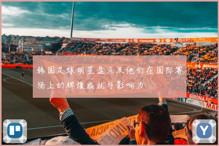 韩国足球明星盘点及他们在国际赛场上的辉煌成就与影响力