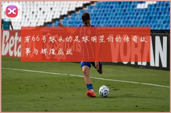 穿66号球衣的足球明星们的传奇故事与辉煌成就