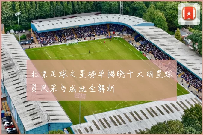 北京足球之星榜单揭晓十大明星球员风采与成就全解析