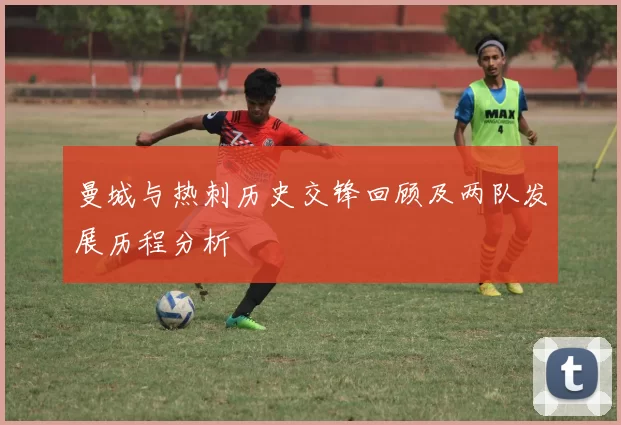 曼城与热刺历史交锋回顾及两队发展历程分析