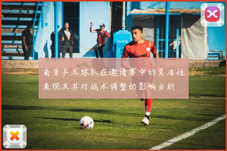 南京乒乓球队在邀请赛中的灵活性表现及其对战术调整的影响分析