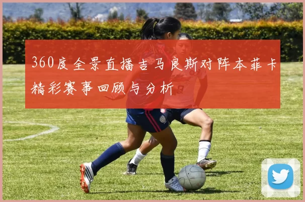 360度全景直播吉马良斯对阵本菲卡精彩赛事回顾与分析