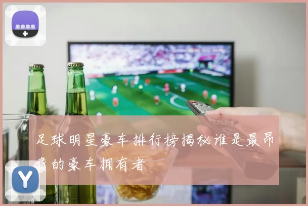 足球明星豪车排行榜揭秘谁是最昂贵的豪车拥有者