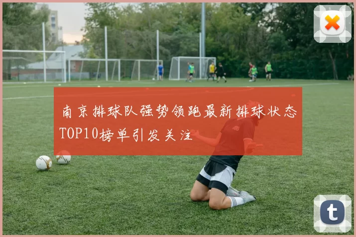 南京排球队强势领跑最新排球状态TOP10榜单引发关注