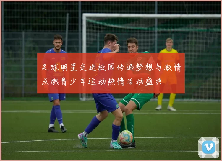 足球明星走进校园传递梦想与激情点燃青少年运动热情活动盛典