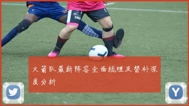 火箭队最新阵容全面梳理及替补深度分析