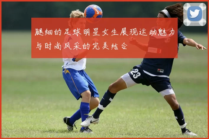 腿细的足球明星女生展现运动魅力与时尚风采的完美结合