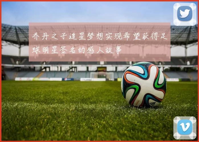 乔丹之子追星梦想实现希望获得足球明星签名的感人故事