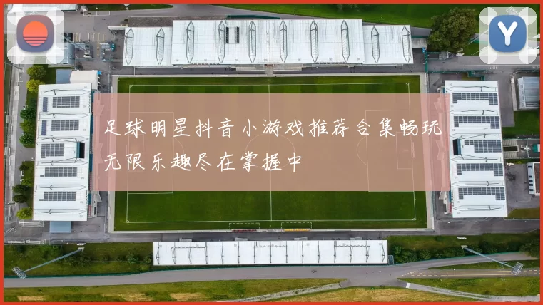 足球明星抖音小游戏推荐合集畅玩无限乐趣尽在掌握中