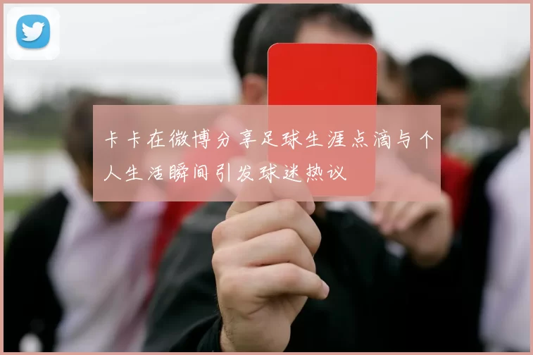 卡卡在微博分享足球生涯点滴与个人生活瞬间引发球迷热议