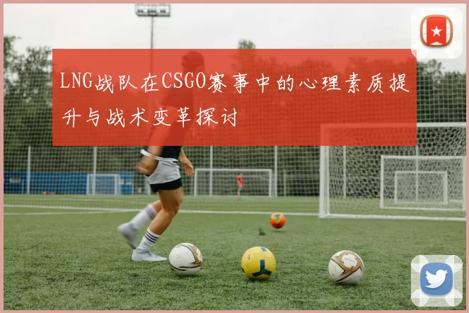 LNG战队在CSGO赛事中的心理素质提升与战术变革探讨