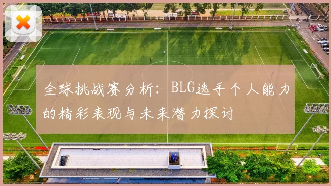 全球挑战赛分析：BLG选手个人能力的精彩表现与未来潜力探讨