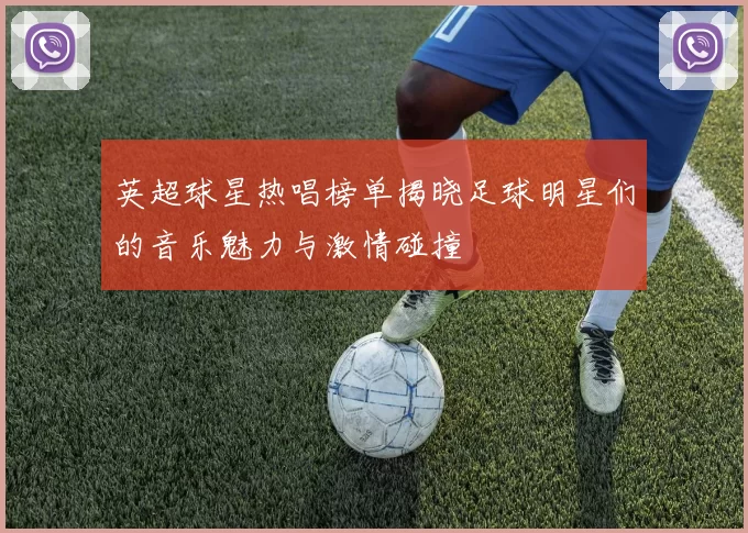 英超球星热唱榜单揭晓足球明星们的音乐魅力与激情碰撞