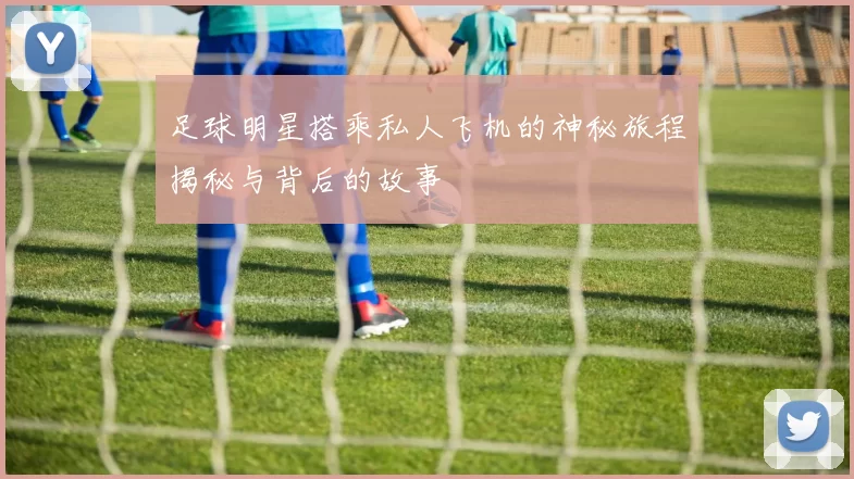 足球明星搭乘私人飞机的神秘旅程揭秘与背后的故事