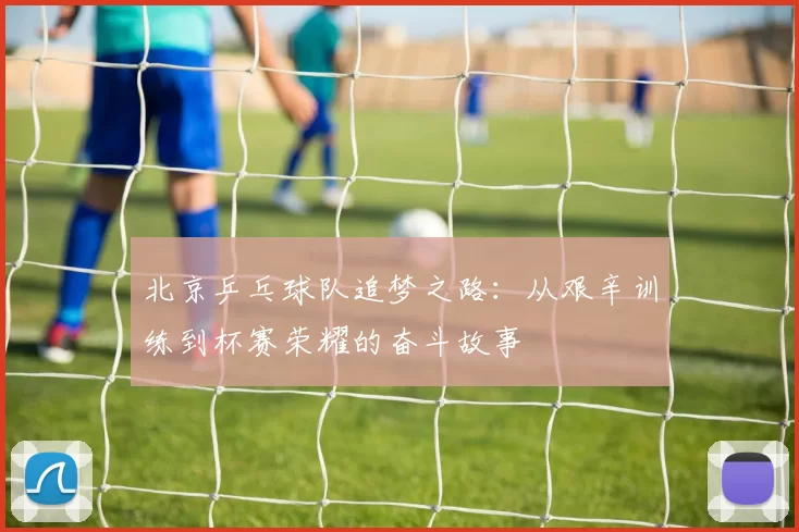 北京乒乓球队追梦之路：从艰辛训练到杯赛荣耀的奋斗故事