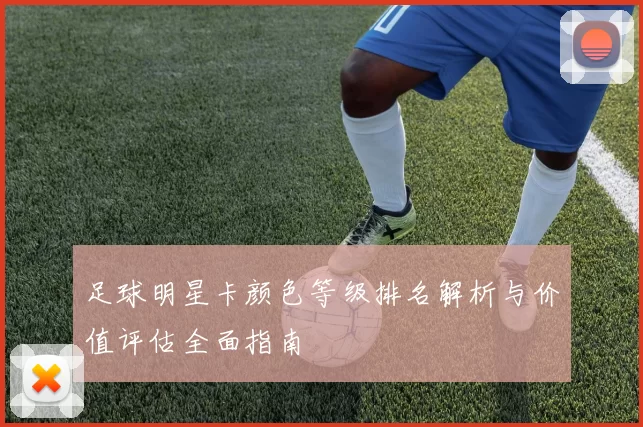 足球明星卡颜色等级排名解析与价值评估全面指南
