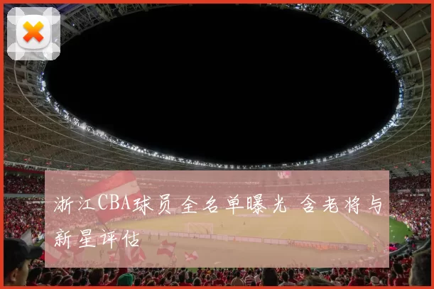 浙江CBA球员全名单曝光 含老将与新星评估
