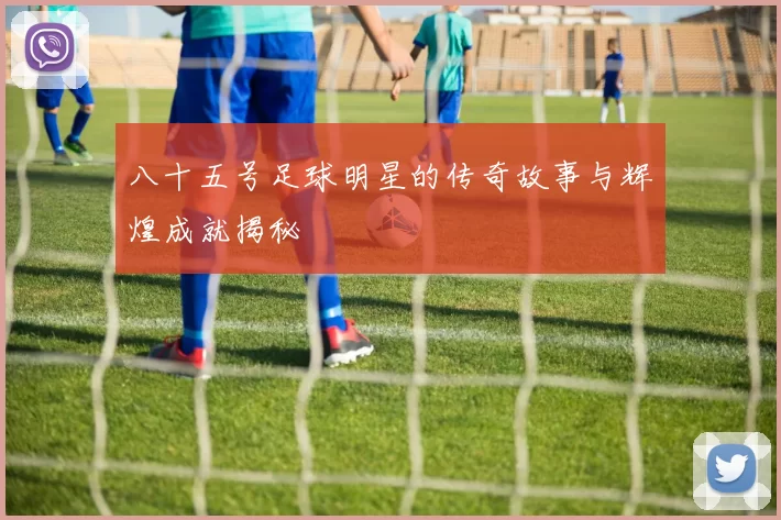 八十五号足球明星的传奇故事与辉煌成就揭秘