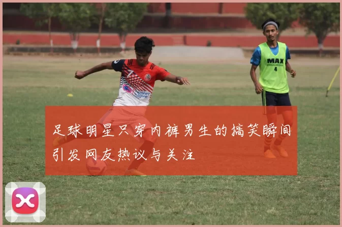 足球明星只穿内裤男生的搞笑瞬间引发网友热议与关注