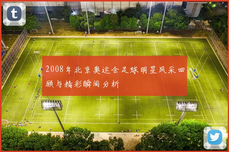 2008年北京奥运会足球明星风采回顾与精彩瞬间分析