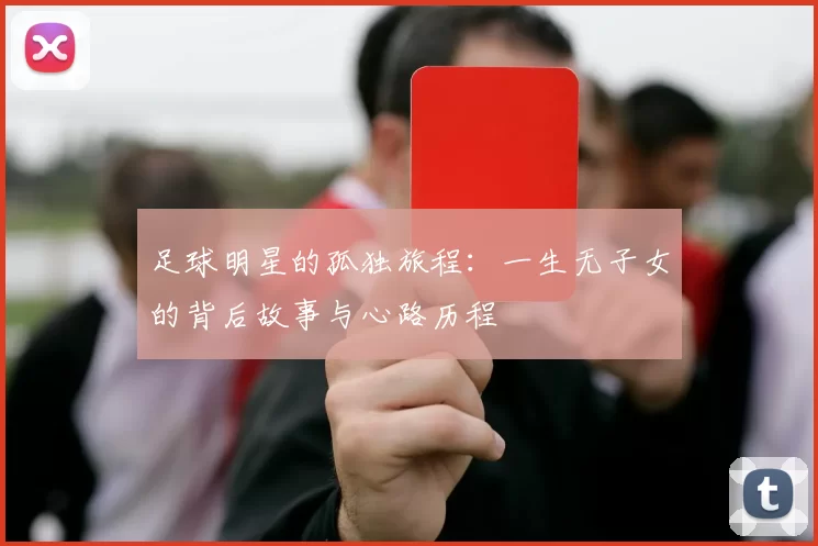 足球明星的孤独旅程：一生无子女的背后故事与心路历程