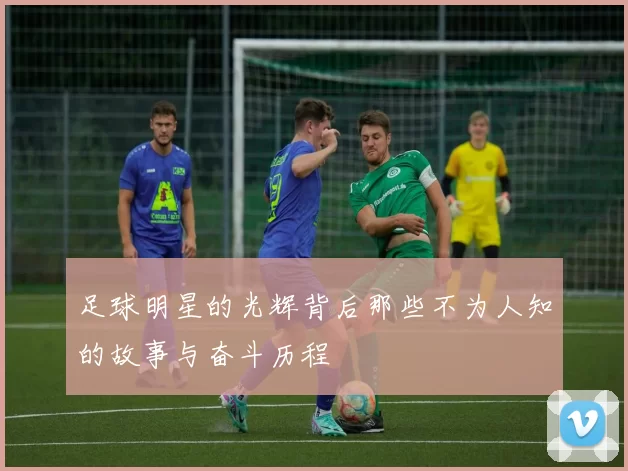 足球明星的光辉背后那些不为人知的故事与奋斗历程