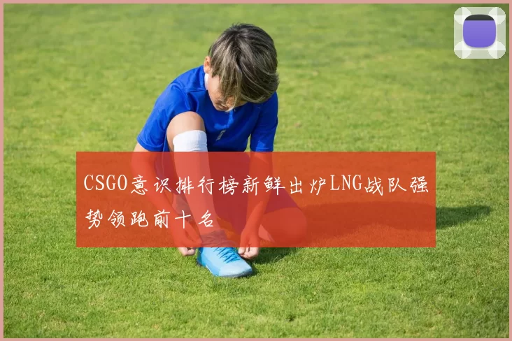 CSGO意识排行榜新鲜出炉LNG战队强势领跑前十名