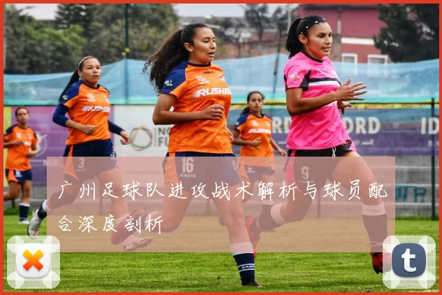 广州足球队进攻战术解析与球员配合深度剖析