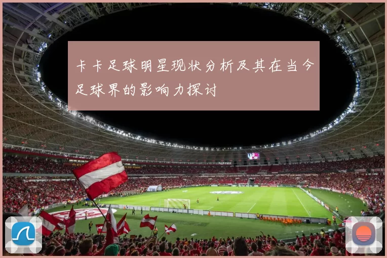 卡卡足球明星现状分析及其在当今足球界的影响力探讨