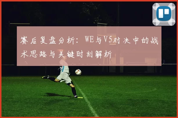 赛后复盘分析：WE与V5对决中的战术思路与关键时刻解析
