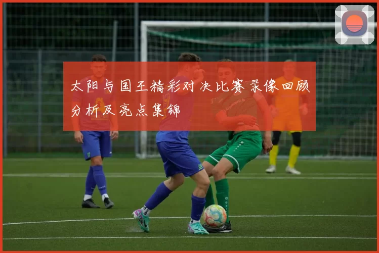 太阳与国王精彩对决比赛录像回顾分析及亮点集锦