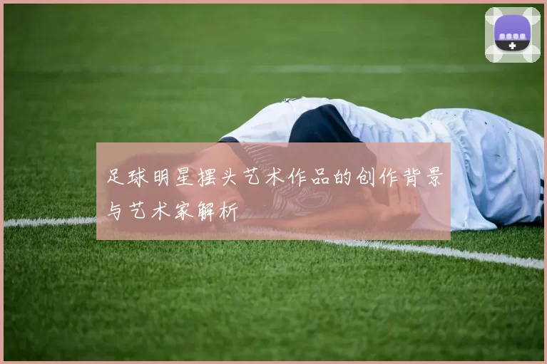 足球明星摆头艺术作品的创作背景与艺术家解析
