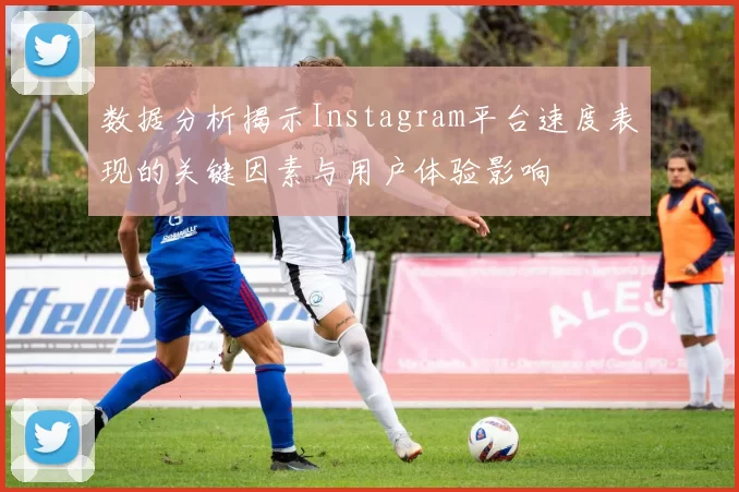 数据分析揭示Instagram平台速度表现的关键因素与用户体验影响