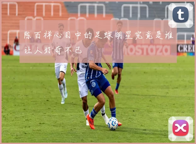 陈百祥心目中的足球明星究竟是谁让人好奇不已