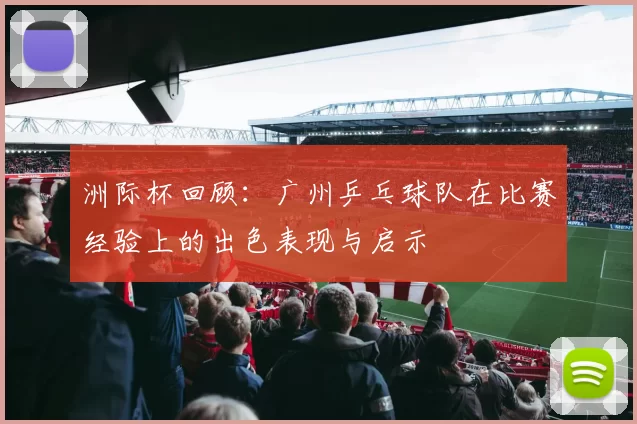 洲际杯回顾：广州乒乓球队在比赛经验上的出色表现与启示