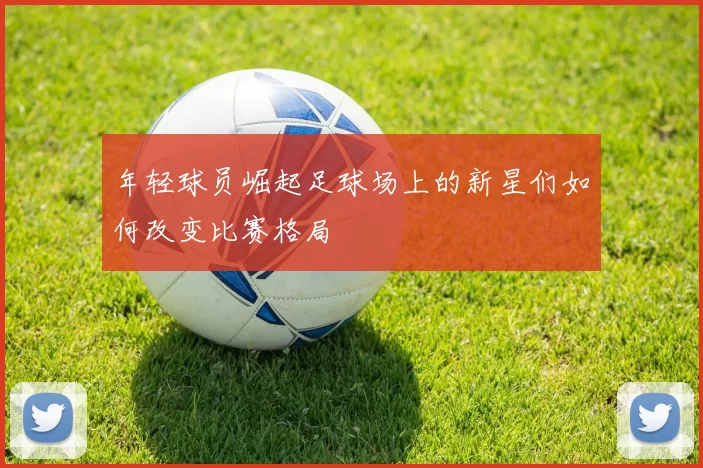 年轻球员崛起足球场上的新星们如何改变比赛格局
