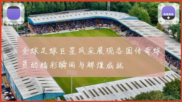 全球足球巨星风采展现各国传奇球员的精彩瞬间与辉煌成就
