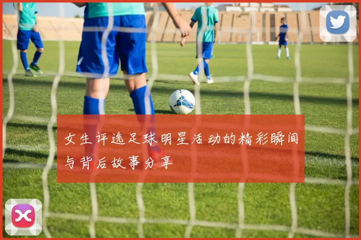 女生评选足球明星活动的精彩瞬间与背后故事分享