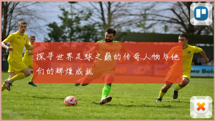 探寻世界足球之巅的传奇人物与他们的辉煌成就