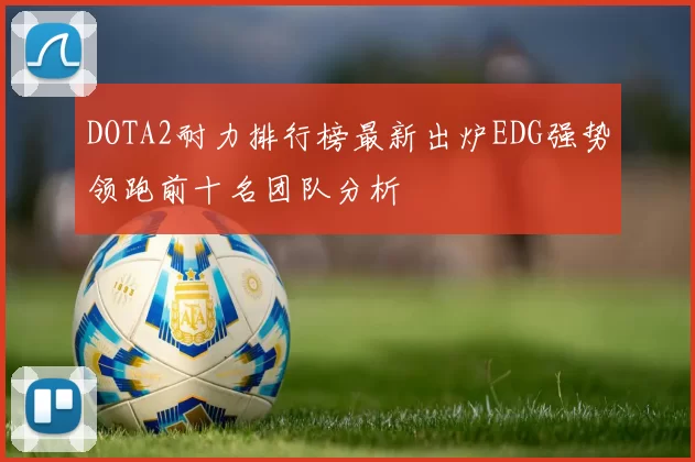 DOTA2耐力排行榜最新出炉EDG强势领跑前十名团队分析